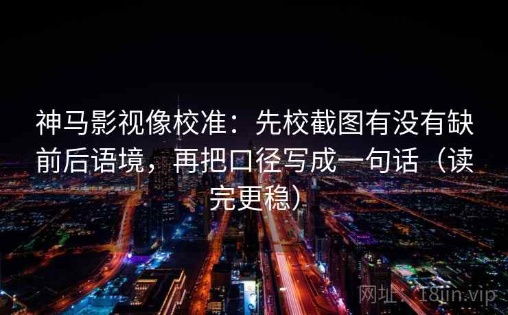 神马影视像校准:先校截图有没有缺前后语境,再把口径写成一句话(读完更稳)