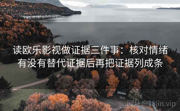 读欧乐影视做证据三件事：核对情绪有没有替代证据后再把证据列成条