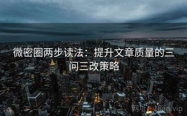 微密圈两步读法:提升文章质量的三问三改策略