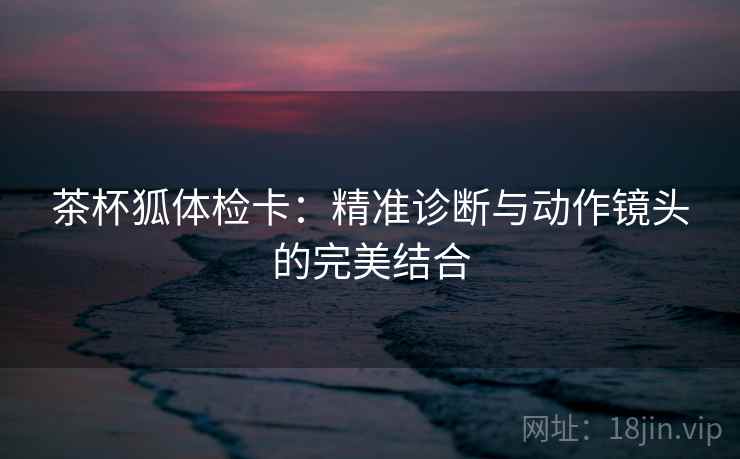 茶杯狐体检卡：精准诊断与动作镜头的完美结合