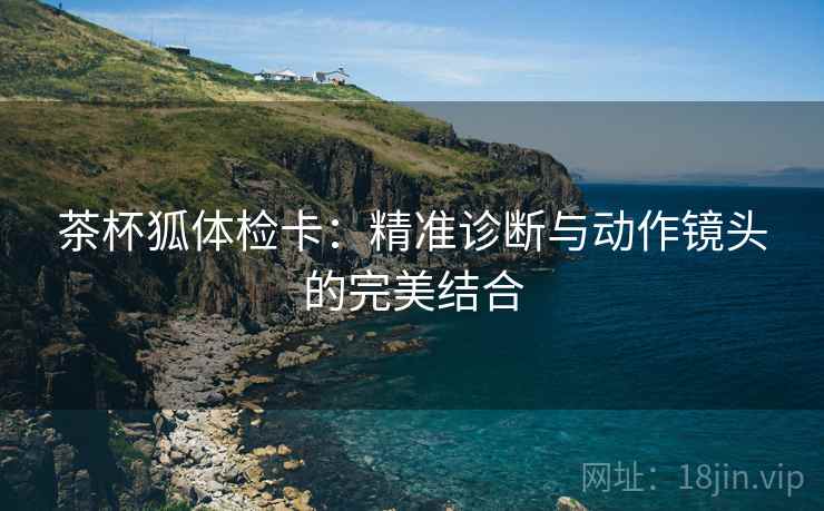 茶杯狐体检卡:精准诊断与动作镜头的完美结合 茶杯狐体检卡:精准诊断与动作镜头的完美结合