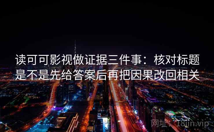 读可可影视做证据三件事:核对标题是不是先给答案后再把因果改回相关