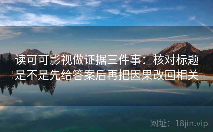 读可可影视做证据三件事:核对标题是不是先给答案后再把因果改回相关 读可可影视做证据三件事:核对标题是不是先给答案后再把因果改回相关