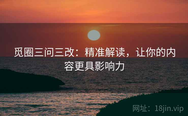 觅圈三问三改:精准解读,让你的内容更具影响力