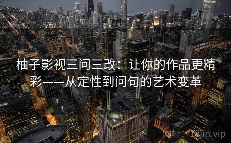 柚子影视三问三改:让你的作品更精彩——从定性到问句的艺术变革
