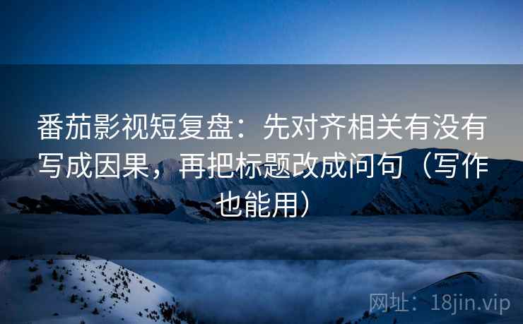 番茄影视短复盘:先对齐相关有没有写成因果,再把标题改成问句(写作也能用) 番茄影视短复盘:先对齐相关有没有写成因果,再把标题改成问句(写作也能用)