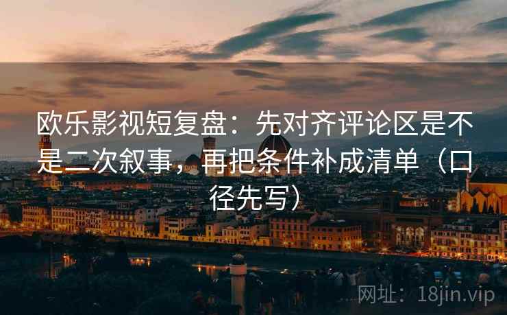 欧乐影视短复盘：先对齐评论区是不是二次叙事，再把条件补成清单（口径先写）