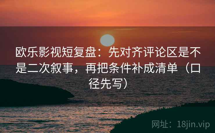 欧乐影视短复盘：先对齐评论区是不是二次叙事，再把条件补成清单（口径先写）