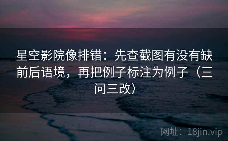 星空影院像排错:先查截图有没有缺前后语境,再把例子标注为例子(三问三改)