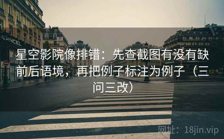 星空影院像排错:先查截图有没有缺前后语境,再把例子标注为例子(三问三改) 星空影院像排错:先查截图有没有缺前后语境,再把例子标注为例子(三问三改)