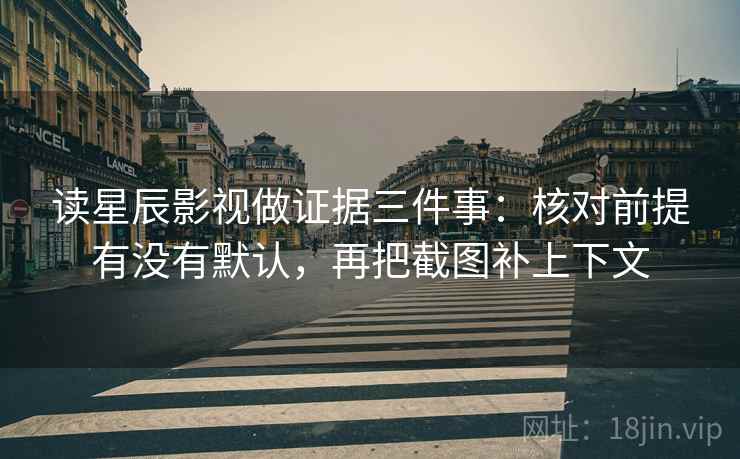 读星辰影视做证据三件事:核对前提有没有默认,再把截图补上下文