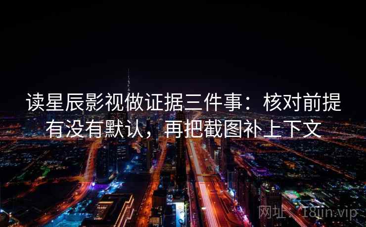 读星辰影视做证据三件事:核对前提有没有默认,再把截图补上下文 读星辰影视做证据三件事:核对前提有没有默认,再把截图补上下文