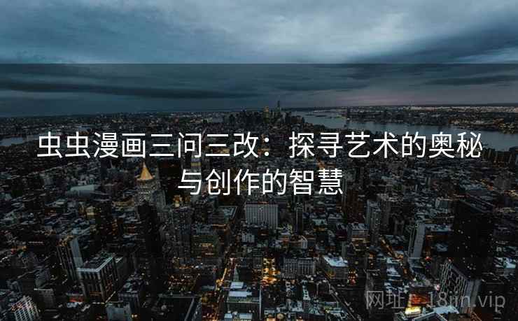 虫虫漫画三问三改:探寻艺术的奥秘与创作的智慧 虫虫漫画三问三改:探寻艺术的奥秘与创作的智慧