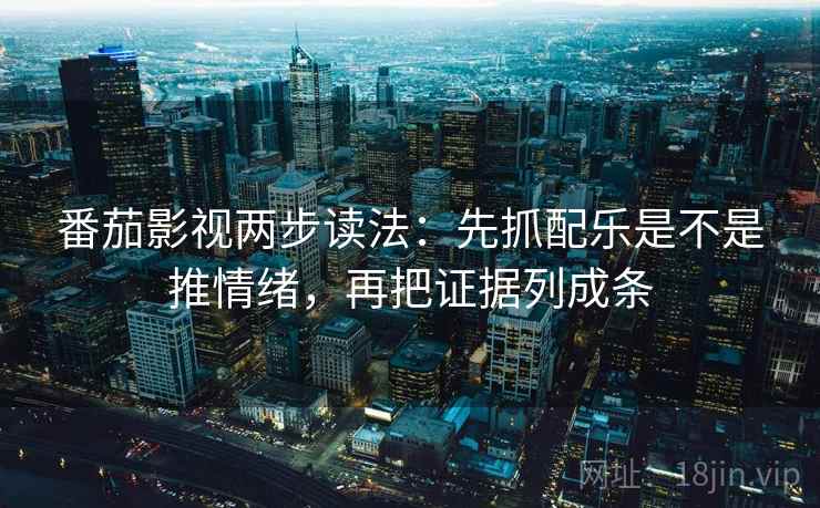 番茄影视两步读法:先抓配乐是不是推情绪,再把证据列成条 番茄影视两步读法:先抓配乐是不是推情绪,再把证据列成条