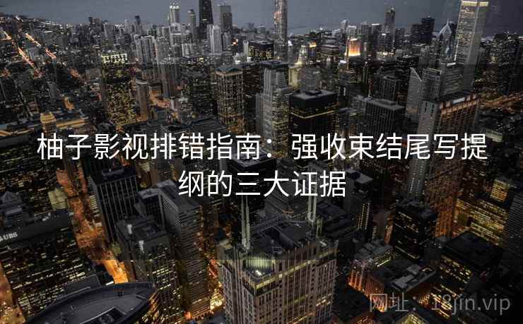 柚子影视排错指南：强收束结尾写提纲的三大证据