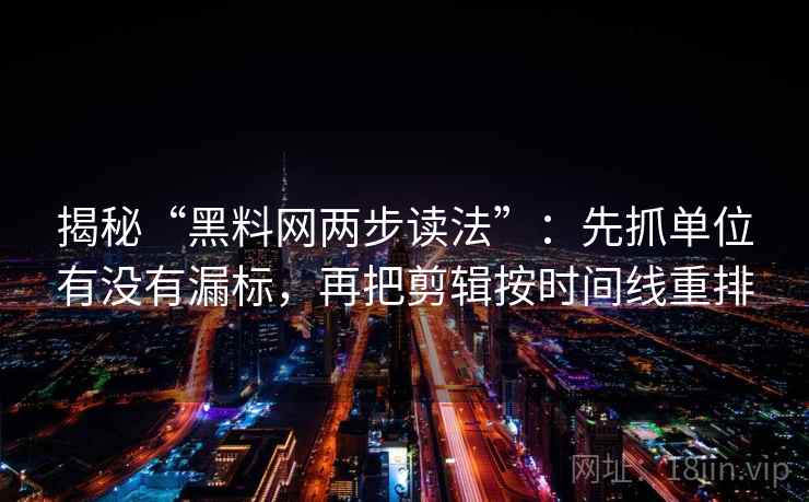 揭秘“黑料网两步读法”:先抓单位有没有漏标,再把剪辑按时间线重排