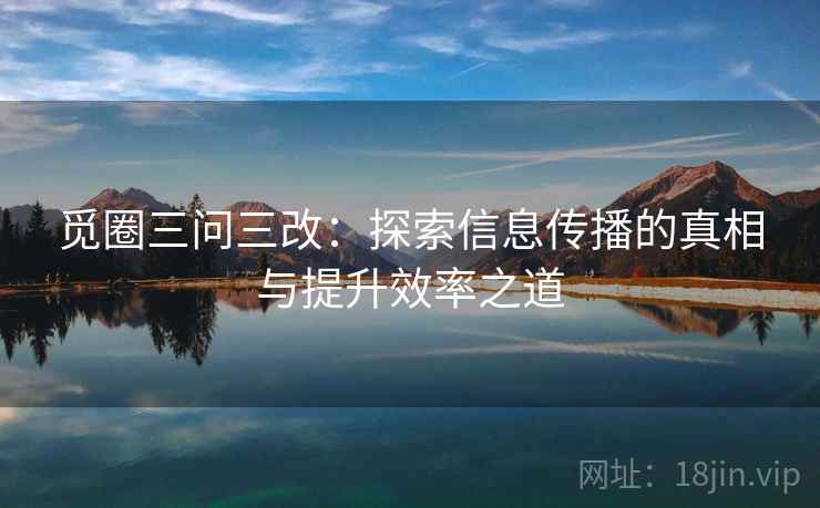 觅圈三问三改:探索信息传播的真相与提升效率之道 觅圈三问三改:探索信息传播的真相与提升效率之道