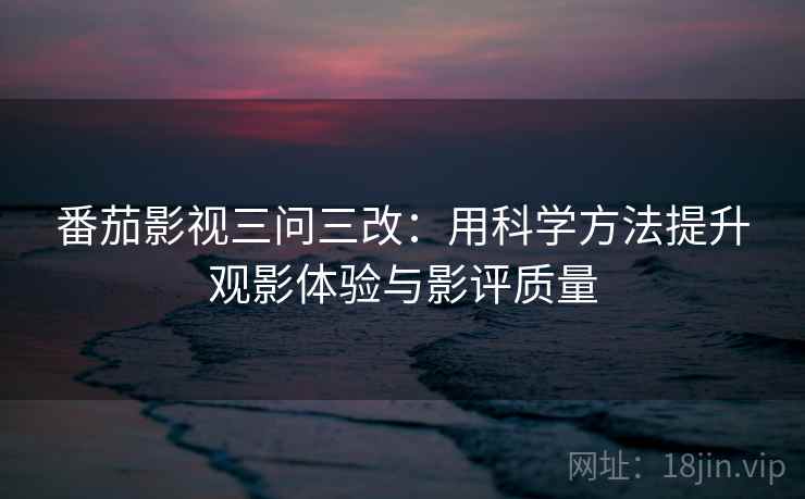 番茄影视三问三改:用科学方法提升观影体验与影评质量