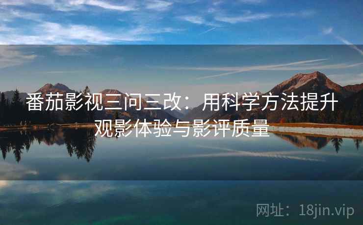 番茄影视三问三改:用科学方法提升观影体验与影评质量 番茄影视三问三改:用科学方法提升观影体验与影评质量