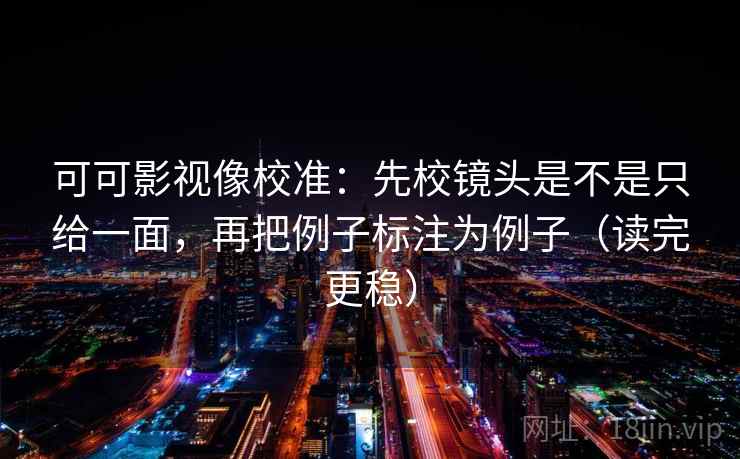 可可影视像校准:先校镜头是不是只给一面,再把例子标注为例子(读完更稳)