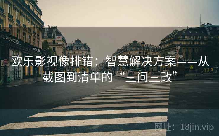 欧乐影视像排错：智慧解决方案——从截图到清单的“三问三改”