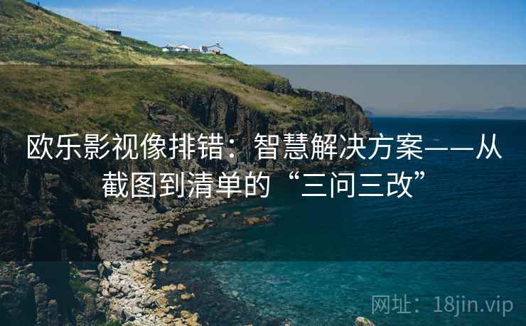 欧乐影视像排错：智慧解决方案——从截图到清单的“三问三改”