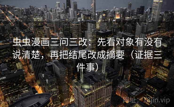 虫虫漫画三问三改：先看对象有没有说清楚，再把结尾改成摘要（证据三件事）