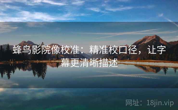 蜂鸟影院像校准：精准校口径，让字幕更清晰描述