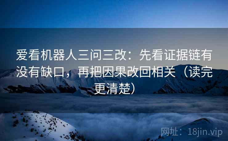 爱看机器人三问三改：先看证据链有没有缺口，再把因果改回相关（读完更清楚）