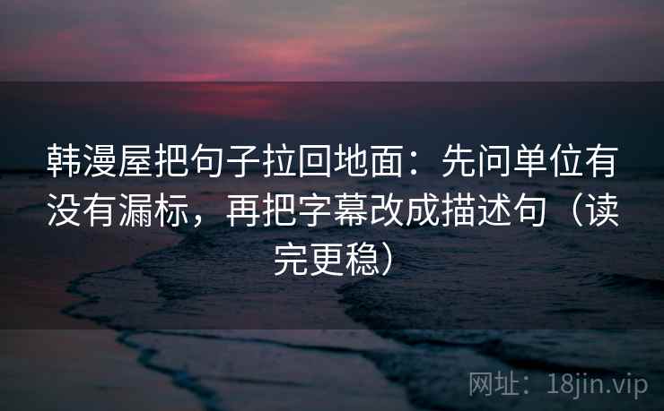 韩漫屋把句子拉回地面：先问单位有没有漏标，再把字幕改成描述句（读完更稳）