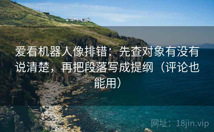 爱看机器人像排错：先查对象有没有说清楚，再把段落写成提纲（评论也能用）
