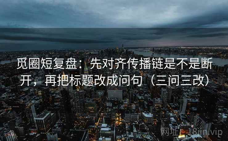 觅圈短复盘：先对齐传播链是不是断开，再把标题改成问句（三问三改）