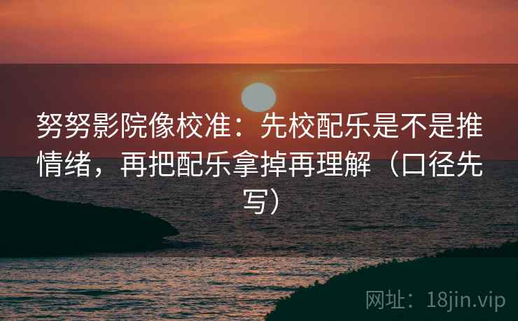 努努影院像校准：先校配乐是不是推情绪，再把配乐拿掉再理解（口径先写）