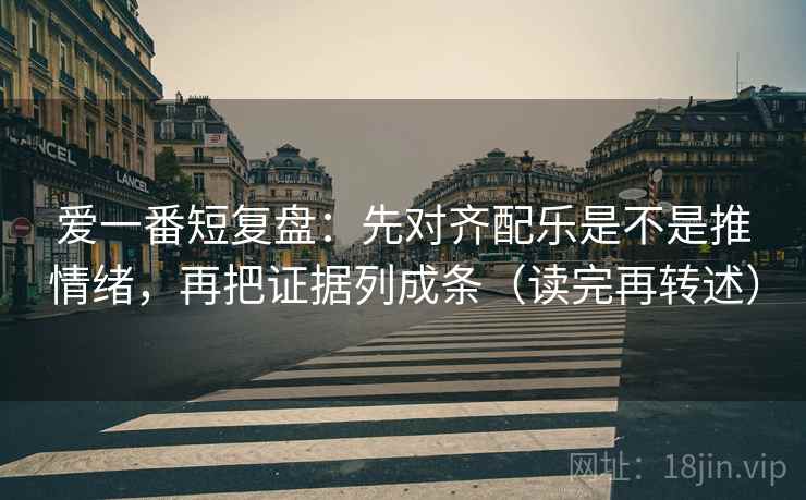 爱一番短复盘：先对齐配乐是不是推情绪，再把证据列成条（读完再转述）