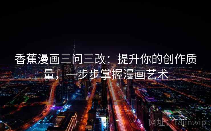 香蕉漫画三问三改：提升你的创作质量，一步步掌握漫画艺术