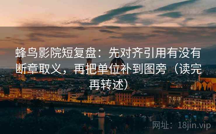 蜂鸟影院短复盘：先对齐引用有没有断章取义，再把单位补到图旁（读完再转述）