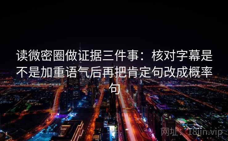 读微密圈做证据三件事：核对字幕是不是加重语气后再把肯定句改成概率句