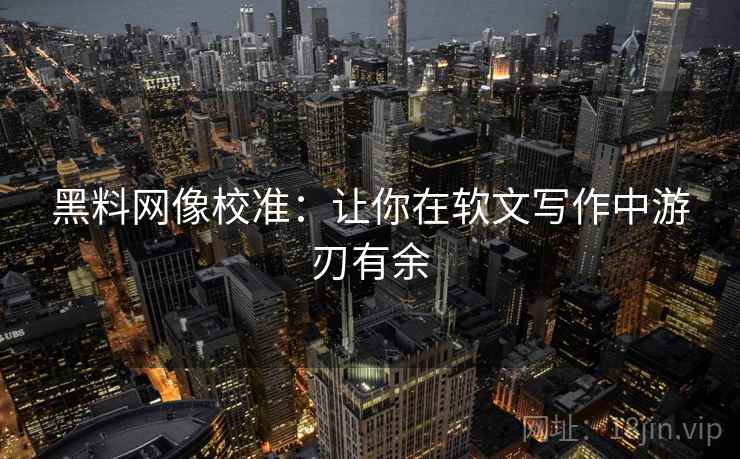 黑料网像校准：让你在软文写作中游刃有余