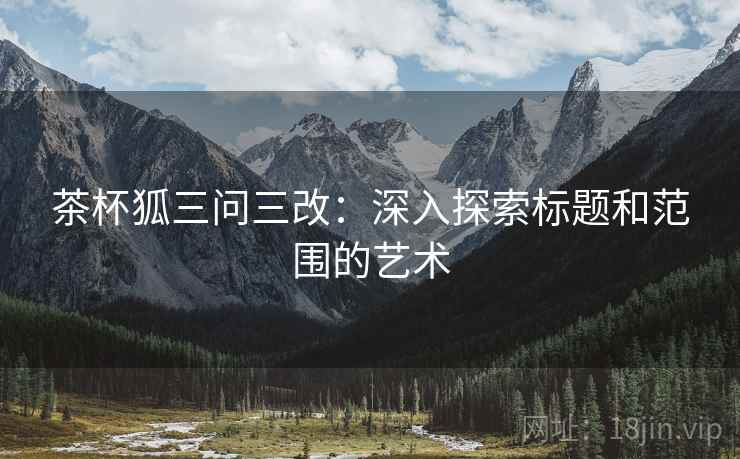 茶杯狐三问三改：深入探索标题和范围的艺术